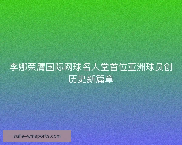 李娜荣膺国际网球名人堂首位亚洲球员创历史新篇章