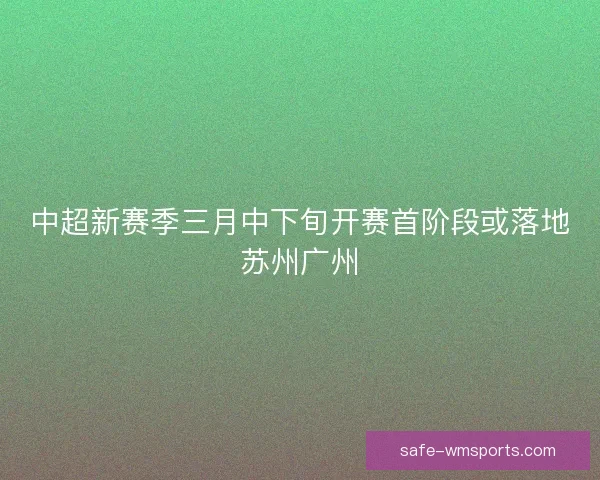 中超新赛季三月中下旬开赛首阶段或落地苏州广州
