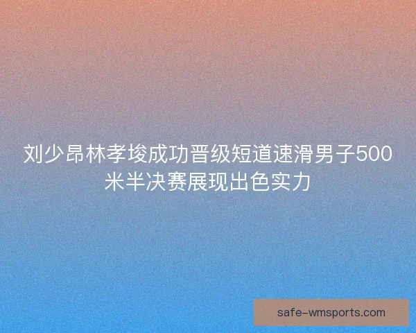 刘少昂林孝埈成功晋级短道速滑男子500米半决赛展现出色实力