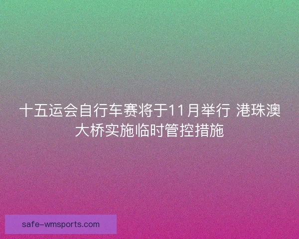 十五运会自行车赛将于11月举行 港珠澳大桥实施临时管控措施